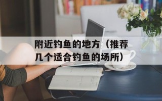 附近钓鱼的地方（推荐几个适合钓鱼的场所）