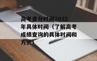高考查分时间2022年具体时间（了解高考成绩查询的具体时间和方式）