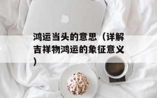 鸿运当头的意思（详解吉祥物鸿运的象征意义）