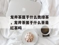 龙井茶属于什么类绿茶，龙井茶属于什么茶是红茶吗