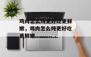 鸡肉怎么炖更好吃更鲜嫩，鸡肉怎么炖更好吃更鲜嫩