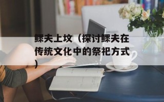 鳏夫上坟（探讨鳏夫在传统文化中的祭祀方式）