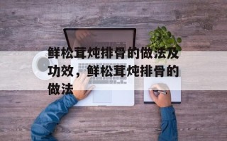 鲜松茸炖排骨的做法及功效，鲜松茸炖排骨的做法