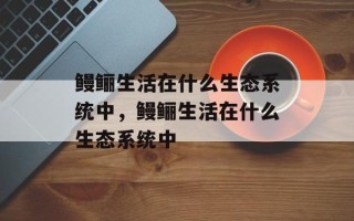 鳗鲡生活在什么生态系统中，鳗鲡生活在什么生态系统中