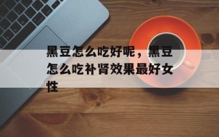 黑豆怎么吃好呢，黑豆怎么吃补肾效果最好女性