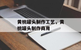 黄桃罐头制作工艺，黄桃罐头制作商用