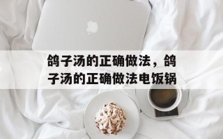 鸽子汤的正确做法，鸽子汤的正确做法电饭锅