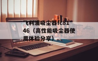 飞利浦吸尘器fc8146（高性能吸尘器使用体验分享）