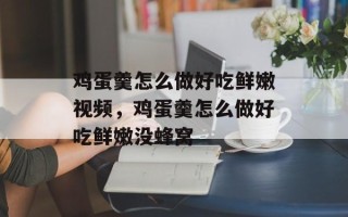 鸡蛋羹怎么做好吃鲜嫩视频，鸡蛋羹怎么做好吃鲜嫩没蜂窝