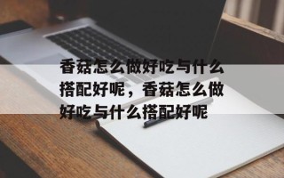 香菇怎么做好吃与什么搭配好呢，香菇怎么做好吃与什么搭配好呢