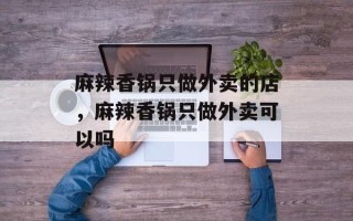 麻辣香锅只做外卖的店，麻辣香锅只做外卖可以吗