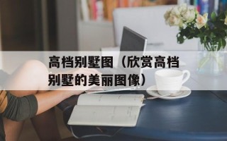 高档别墅图（欣赏高档别墅的美丽图像）