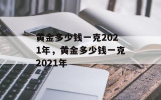 黄金多少钱一克2021年，黄金多少钱一克2021年