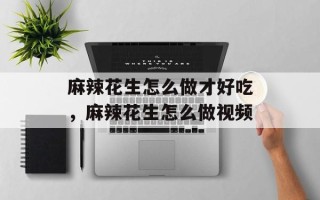 麻辣花生怎么做才好吃，麻辣花生怎么做视频