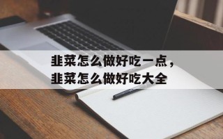 韭菜怎么做好吃一点，韭菜怎么做好吃大全