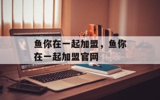 鱼你在一起加盟，鱼你在一起加盟官网