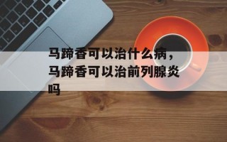 马蹄香可以治什么病，马蹄香可以治前列腺炎吗