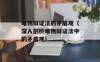 唯物辩证法的矛盾观（深入剖析唯物辩证法中的矛盾观）