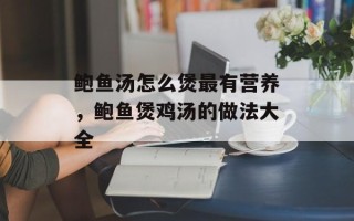 鲍鱼汤怎么煲最有营养，鲍鱼煲鸡汤的做法大全