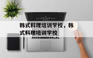 韩式料理培训学校，韩式料理培训学校