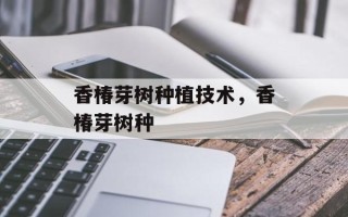 香椿芽树种植技术，香椿芽树种