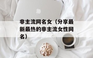 非主流网名女（分享最新最热的非主流女性网名）
