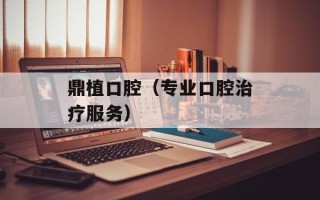 鼎植口腔（专业口腔治疗服务）