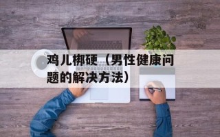 鸡儿梆硬（男性健康问题的解决方法）