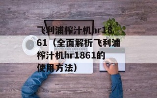 飞利浦榨汁机hr1861（全面解析飞利浦榨汁机hr1861的使用方法）