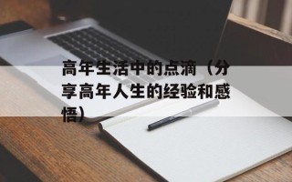 高年生活中的点滴（分享高年人生的经验和感悟）