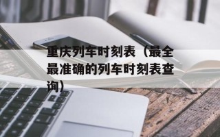 重庆列车时刻表（最全最准确的列车时刻表查询）
