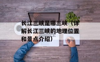 长江三峡是哪三峡（详解长江三峡的地理位置和景点介绍）