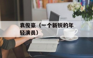 袁俊豪（一个新锐的年轻演员）