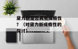 黛力新是否具有成瘾性？（对黛力新成瘾性的探讨）