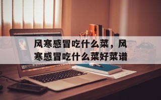 风寒感冒吃什么菜，风寒感冒吃什么菜好菜谱