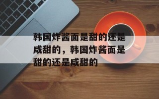 韩国炸酱面是甜的还是咸甜的，韩国炸酱面是甜的还是咸甜的
