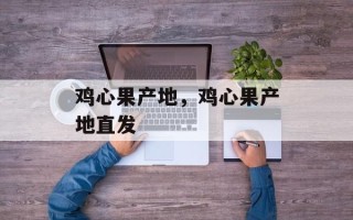 鸡心果产地，鸡心果产地直发