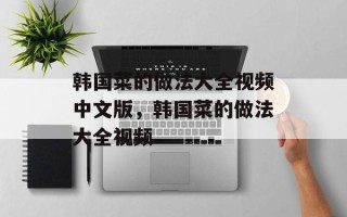 韩国菜的做法大全视频中文版，韩国菜的做法大全视频