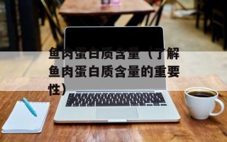 鱼肉蛋白质含量（了解鱼肉蛋白质含量的重要性）