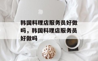 韩国料理店服务员好做吗，韩国料理店服务员好做吗