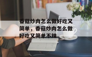 香菇炒肉怎么做好吃又简单，香菇炒肉怎么做好吃又简单不辣