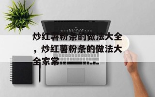 炒红薯粉条的做法大全，炒红薯粉条的做法大全家常