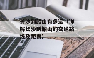 长沙到韶山有多远（详解长沙到韶山的交通路线及距离）