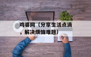 鸡婆网（分享生活点滴，解决烦恼难题）