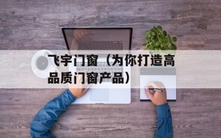 飞宇门窗（为你打造高品质门窗产品）
