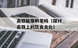 高铁能带奶茶吗（探讨高铁上的饮食文化）