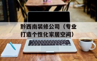 黔西南装修公司（专业打造个性化家居空间）