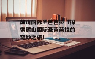 麓山国际圣芭芭拉（探索麓山国际圣芭芭拉的奇妙之旅）