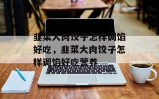 韭菜大肉饺子怎样调馅好吃，韭菜大肉饺子怎样调馅好吃营养