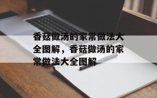 香菇做汤的家常做法大全图解，香菇做汤的家常做法大全图解